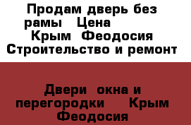 Продам дверь без рамы › Цена ­ 8 000 - Крым, Феодосия Строительство и ремонт » Двери, окна и перегородки   . Крым,Феодосия